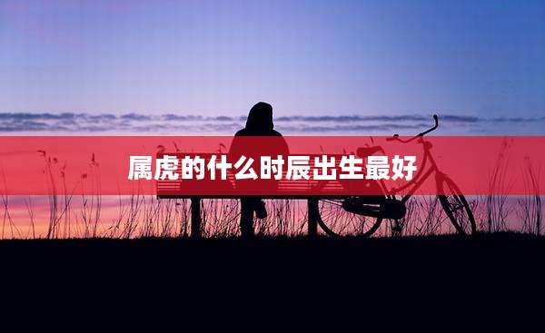 属虎的什么时辰出生最好