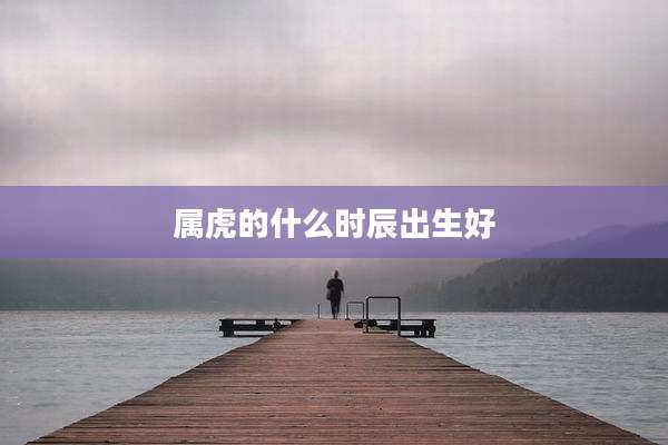 属虎的什么时辰出生好