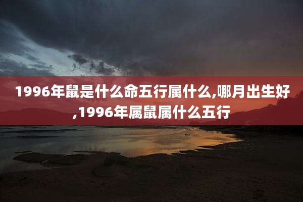 1996年鼠是什么命五行属什么,哪月出生好,1996年属鼠属什么五行
