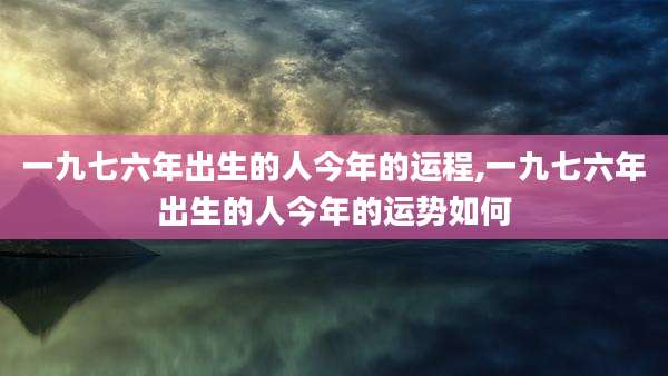 一九七六年出生的人今年的运程,一九七六年出生的人今年的运势如何