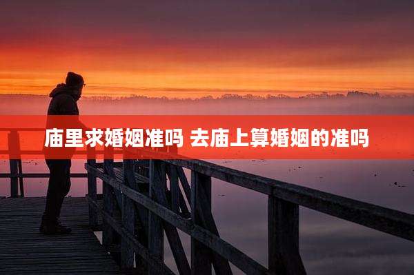 庙里求婚姻准吗 去庙上算婚姻的准吗