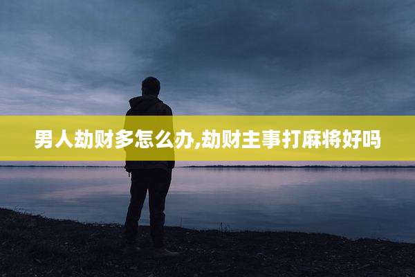 男人劫财多怎么办,劫财主事打麻将好吗