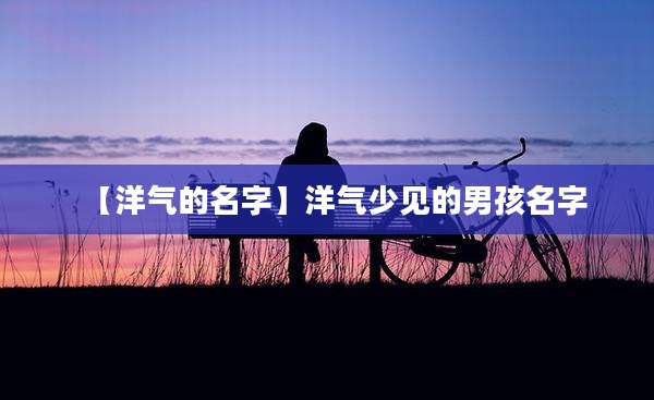 【洋气的名字】洋气少见的男孩名字