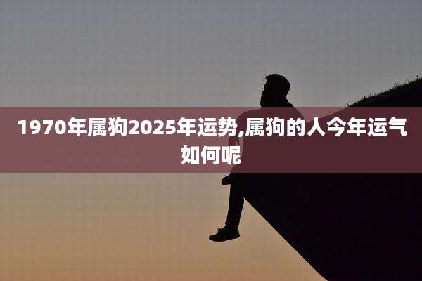 1970年属狗2025年运势,属狗的人今年运气如何呢