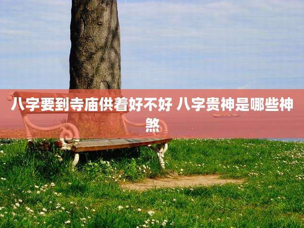 八字要到寺庙供着好不好 八字贵神是哪些神煞