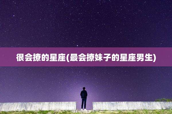很会撩的星座(最会撩妹子的星座男生)