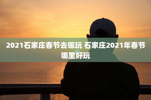 2021石家庄春节去哪玩 石家庄2021年春节哪里好玩