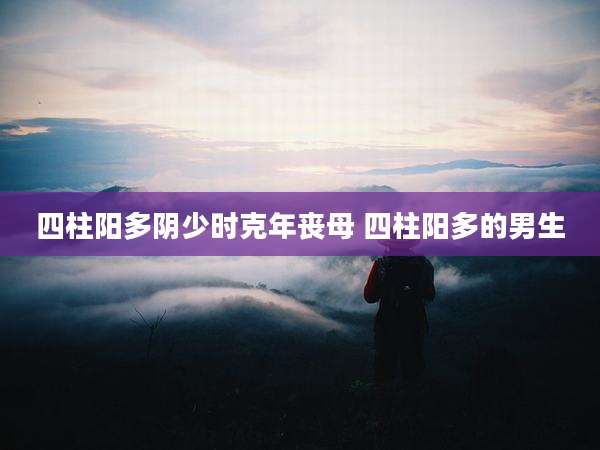 四柱阳多阴少时克年丧母 四柱阳多的男生