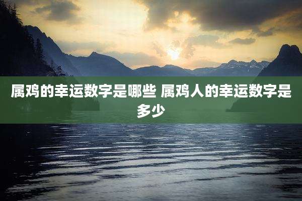 属鸡的幸运数字是哪些 属鸡人的幸运数字是多少