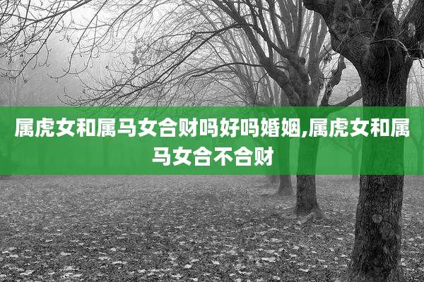 属虎女和属马女合财吗好吗婚姻,属虎女和属马女合不合财