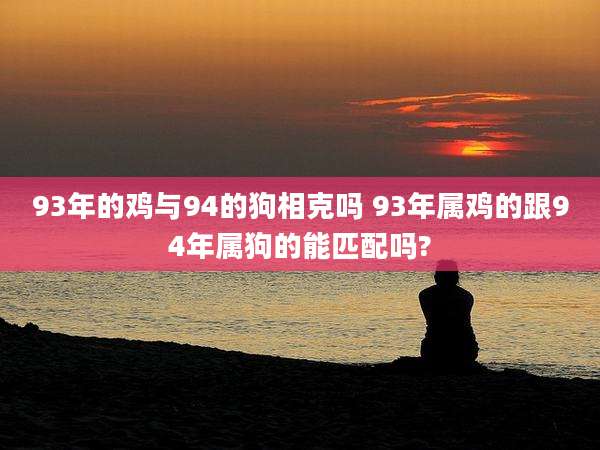 93年的鸡与94的狗相克吗 93年属鸡的跟94年属狗的能匹配吗?