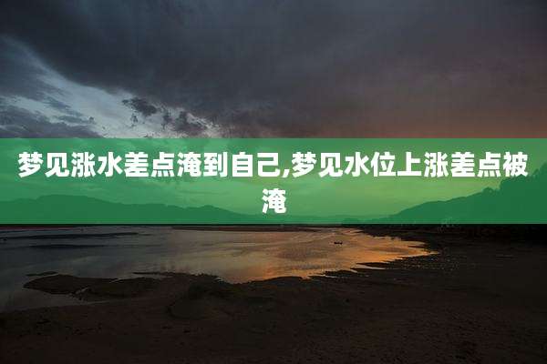 梦见涨水差点淹到自己,梦见水位上涨差点被淹