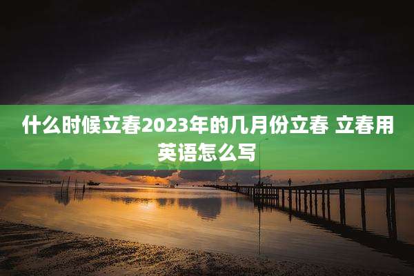 什么时候立春2023年的几月份立春 立春用英语怎么写
