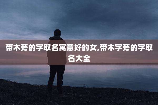 带木旁的字取名寓意好的女,带木字旁的字取名大全