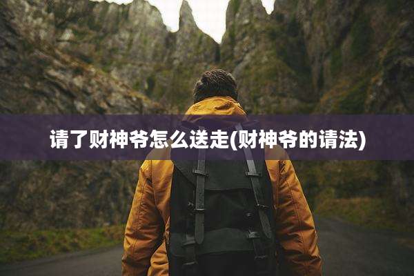 请了财神爷怎么送走(财神爷的请法)