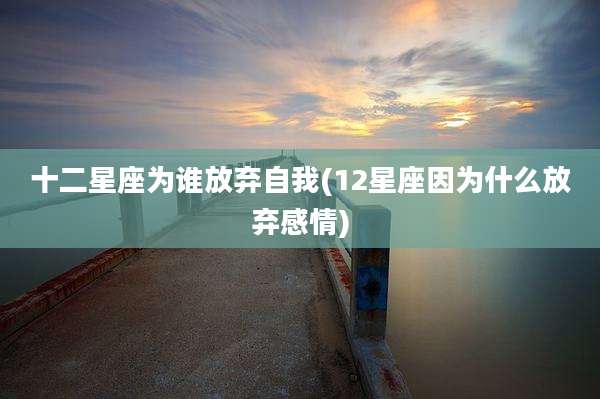十二星座为谁放弃自我(12星座因为什么放弃感情)