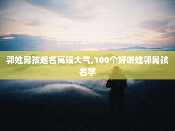 郭姓男孩起名高端大气,100个好听姓郭男孩名字