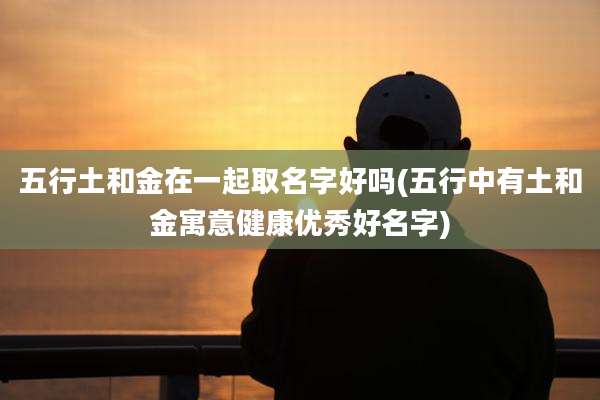 五行土和金在一起取名字好吗(五行中有土和金寓意健康优秀好名字)
