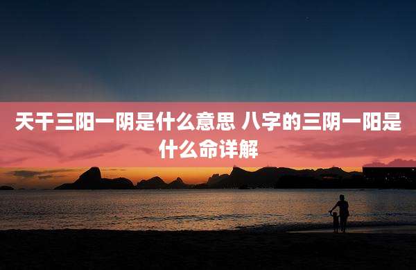 天干三阳一阴是什么意思 八字的三阴一阳是什么命详解