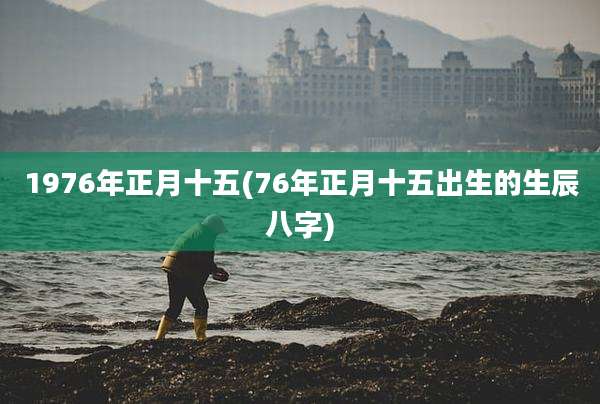 1976年正月十五(76年正月十五出生的生辰八字)