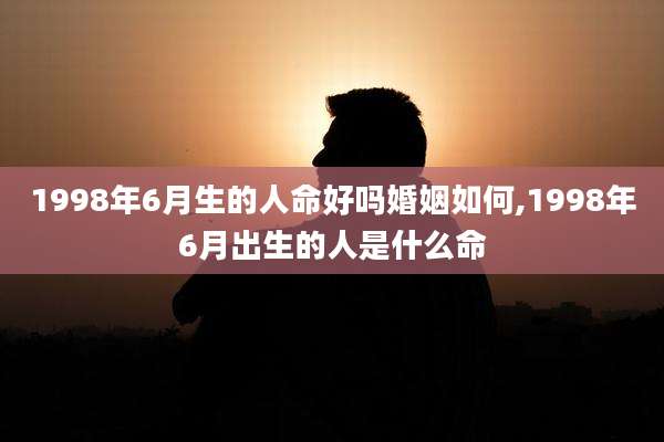1998年6月生的人命好吗婚姻如何,1998年6月出生的人是什么命