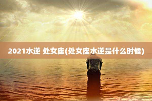2021水逆 处女座(处女座水逆是什么时候)