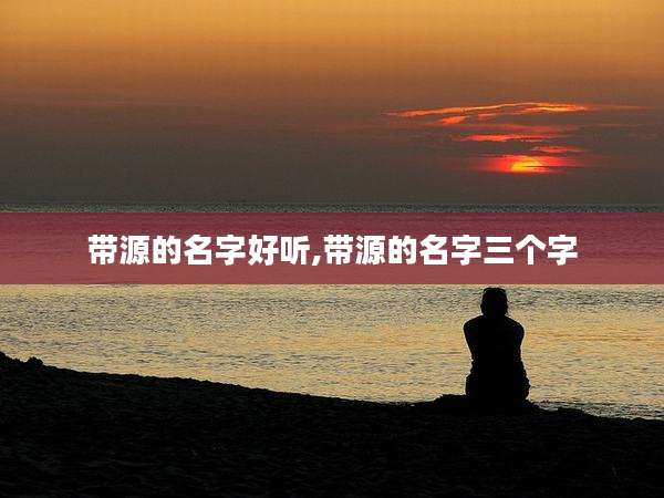 带源的名字好听,带源的名字三个字