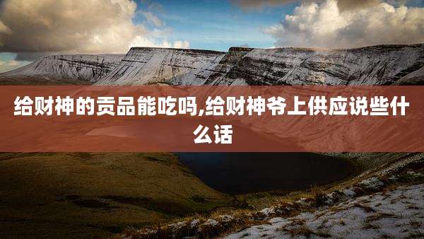 给财神的贡品能吃吗,给财神爷上供应说些什么话