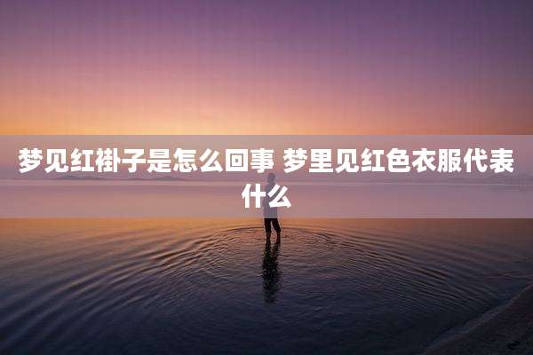 梦见红褂子是怎么回事 梦里见红色衣服代表什么