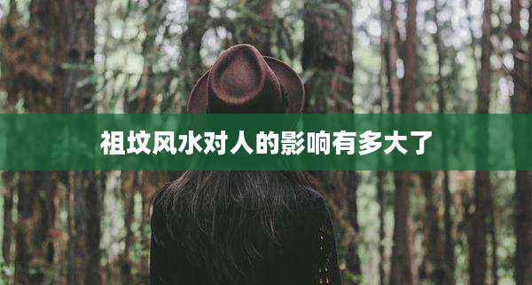 祖坟风水对人的影响有多大了
