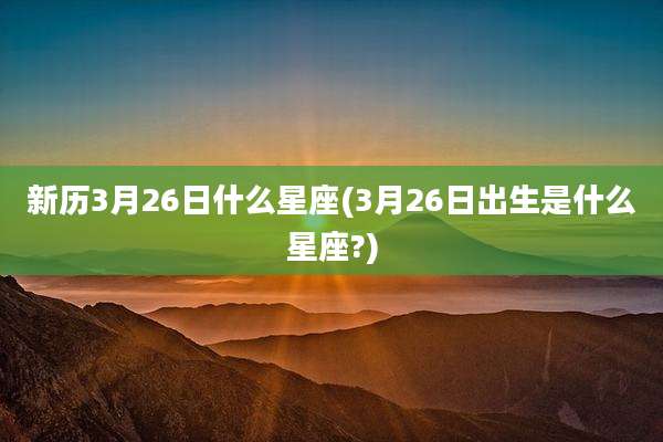 新历3月26日什么星座(3月26日出生是什么星座?)