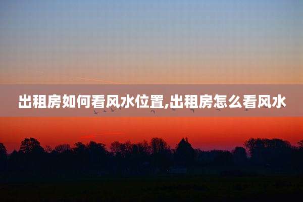 出租房如何看风水位置,出租房怎么看风水