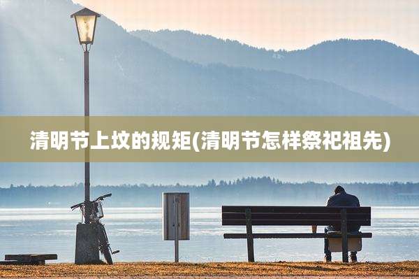 清明节上坟的规矩(清明节怎样祭祀祖先)