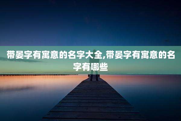 带晏字有寓意的名字大全,带晏字有寓意的名字有哪些