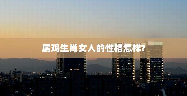 属鸡生肖女人的性格怎样?