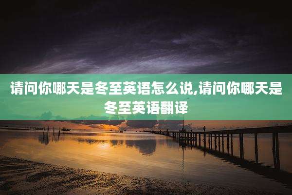 请问你哪天是冬至英语怎么说,请问你哪天是冬至英语翻译