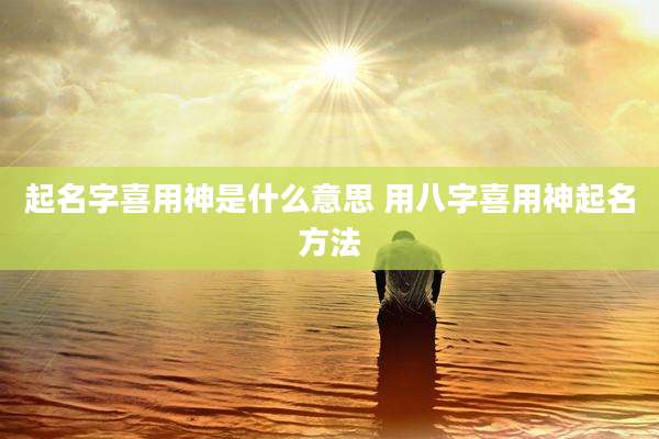 起名字喜用神是什么意思 用八字喜用神起名方法