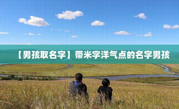 【男孩取名字】带米字洋气点的名字男孩