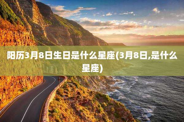 阳历3月8日生日是什么星座(3月8日,是什么星座)