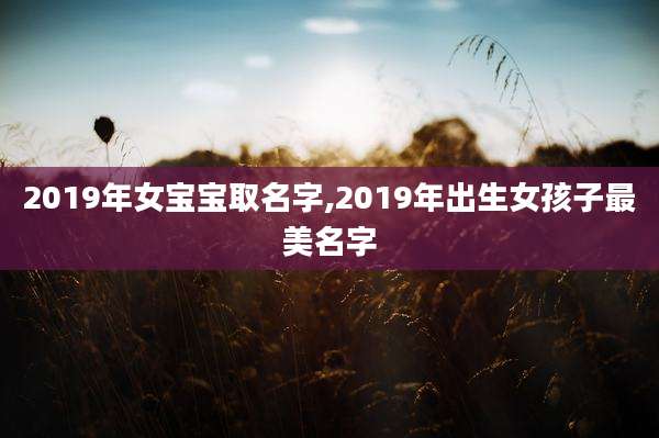 2019年女宝宝取名字,2019年出生女孩子最美名字