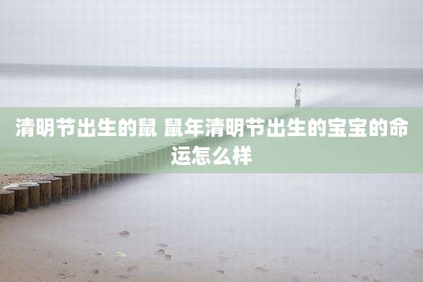 清明节出生的鼠 鼠年清明节出生的宝宝的命运怎么样