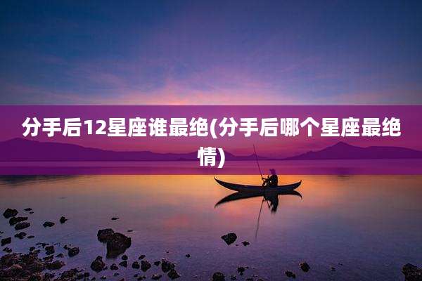 分手后12星座谁最绝(分手后哪个星座最绝情)