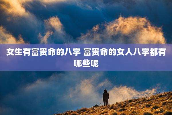 女生有富贵命的八字 富贵命的女人八字都有哪些呢