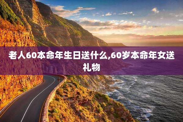 老人60本命年生日送什么,60岁本命年女送礼物
