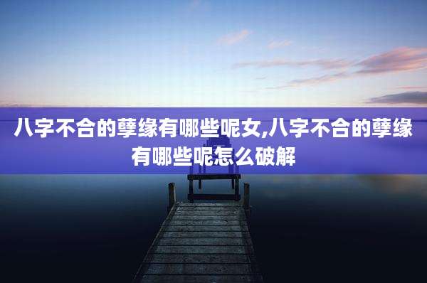 八字不合的孽缘有哪些呢女,八字不合的孽缘有哪些呢怎么破解