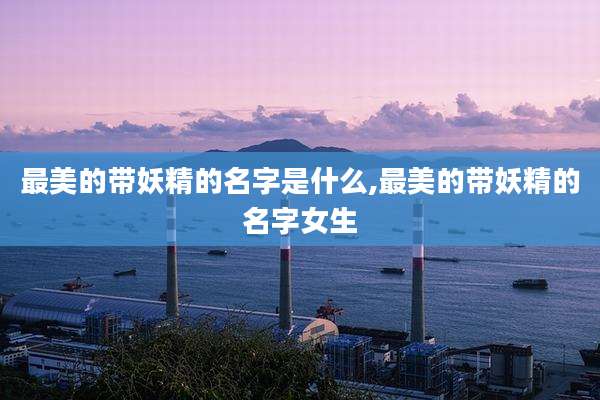 最美的带妖精的名字是什么,最美的带妖精的名字女生