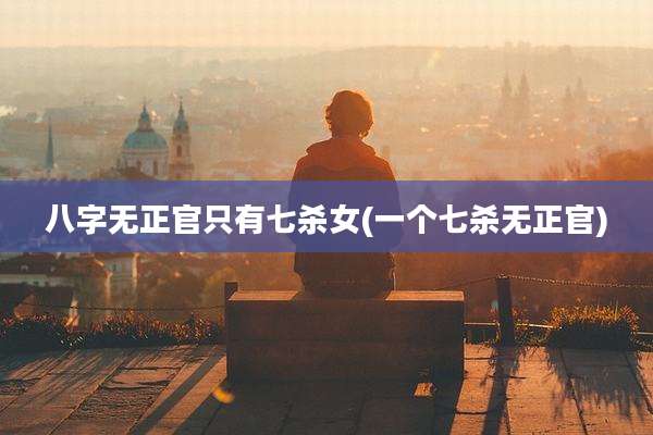 八字无正官只有七杀女(一个七杀无正官)