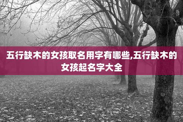 五行缺木的女孩取名用字有哪些,五行缺木的女孩起名字大全