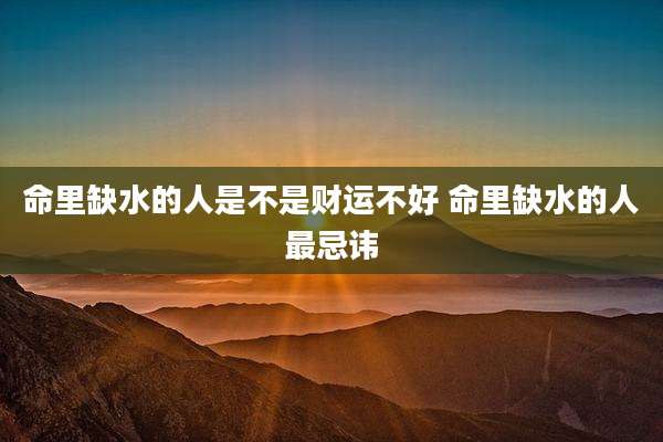 命里缺水的人是不是财运不好 命里缺水的人最忌讳