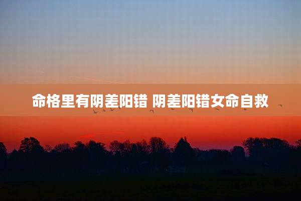 命格里有阴差阳错 阴差阳错女命自救